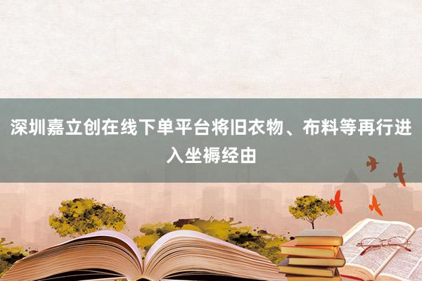 深圳嘉立创在线下单平台将旧衣物、布料等再行进入坐褥经由